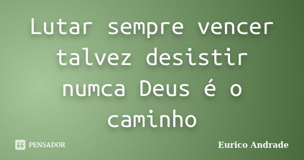 Lutar sempre vencer talvez desistir numca Deus é o caminho... Frase de Eurico Andrade.