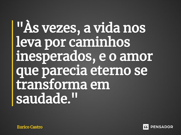 ⁠"Às vezes, a vida nos leva por caminhos inesperados, e o amor que parecia eterno se transforma em saudade."... Frase de Eurico Castro.