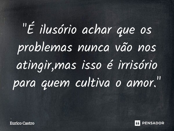⁠"É ilusório achar que os problemas nunca vão nos atingir,mas isso é irrisório para quem cultiva o amor."... Frase de Eurico Castro.