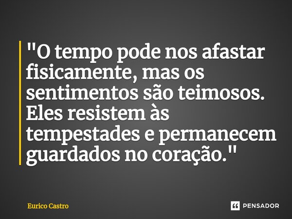 ⁠"O tempo pode nos afastar fisicamente, mas os sentimentos são teimosos. Eles resistem às tempestades e permanecem guardados no coração."... Frase de Eurico Castro.