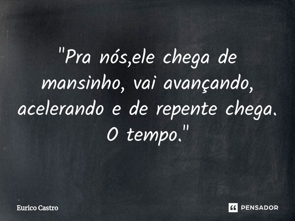 ⁠"Pra nós,ele chega de mansinho, vai avançando, acelerando e de repente chega. O tempo."... Frase de Eurico Castro.
