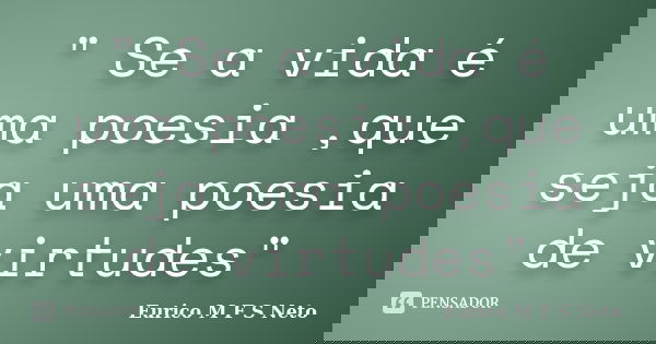 " Se a vida é uma poesia ,que seja uma poesia de virtudes"... Frase de Eurico M F S Neto.