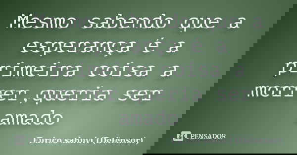 Mesmo sabendo que a esperança é a primeira coisa a morrer,queria ser amado... Frase de Eurico Sahuvi (Defensor).