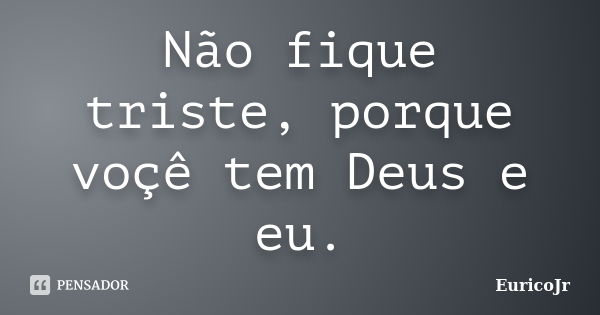 Não fique triste, porque voçê tem Deus e eu.... Frase de EuricoJr.