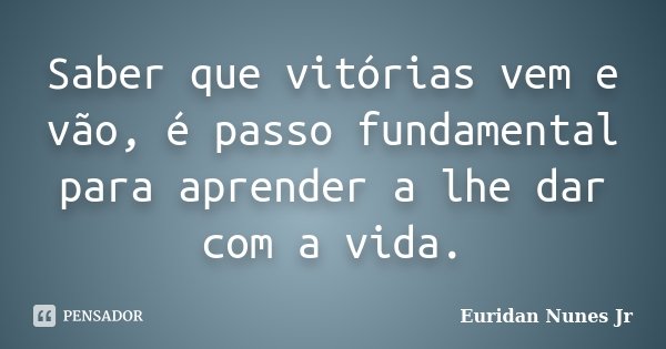 Saber que vitórias vem e vão, é passo fundamental para aprender a lhe dar com a vida.... Frase de Euridan Nunes Jr.