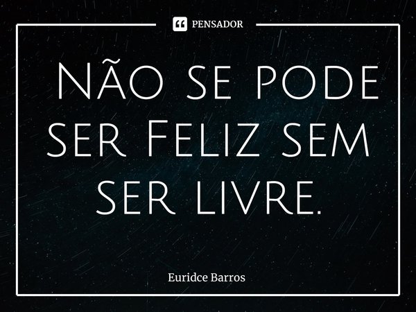 ⁠ Não se pode ser Feliz sem ser livre.... Frase de Euridce Barros.