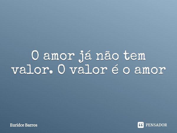 ⁠O amor já não tem valor. O valor é o amor... Frase de Euridce Barros.