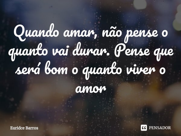 ⁠Quando amar, não pense o quanto vai durar. Pense que será bom o quanto viver o amor... Frase de Euridce Barros.