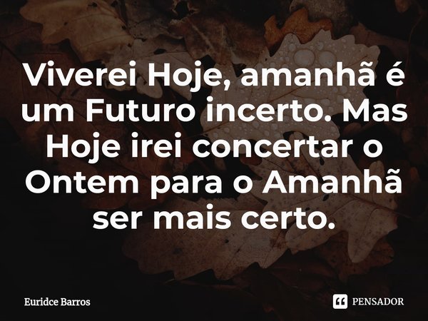 ⁠Viverei Hoje, amanhã é um Futuro incerto. Mas Hoje irei concertar o Ontem para o Amanhã ser mais certo.... Frase de Euridce Barros.