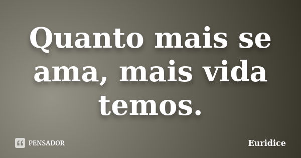 Quanto mais se ama, mais vida temos.... Frase de Euridice.