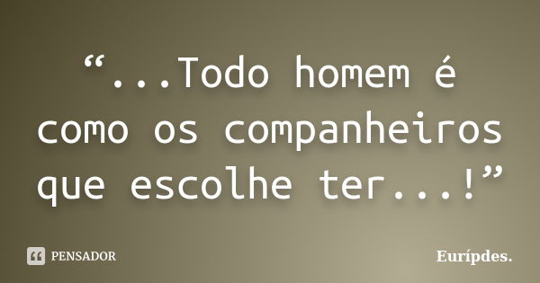 “...Todo homem é como os companheiros que escolhe ter...!”... Frase de Eurípdes..