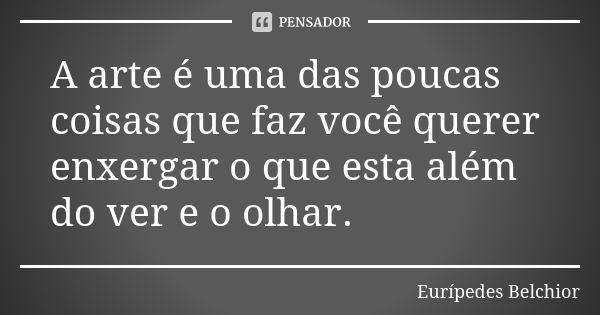 A arte é uma das poucas coisas que faz você querer enxergar o que esta além do ver e o olhar.... Frase de Eurípedes Belchior.