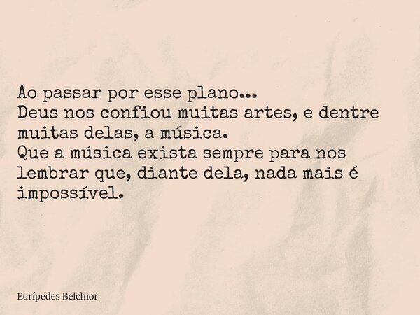 Ao passar por esse plano... Deus nos confiou muitas artes, e dentre muitas delas, a música. Que a música exista sempre para nos lembrar que, diante dela, nada m... Frase de Eurípedes Belchior.