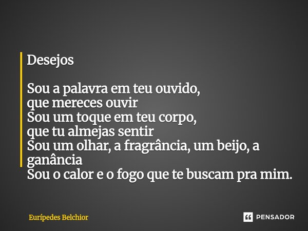 Desejos Sou a palavra em teu ouvido, que mereces ouvir Sou um toque em teu corpo, que tu almejas sentir Sou um olhar, a fragrância, um beijo, a ganância Sou o c... Frase de Eurípedes Belchior.