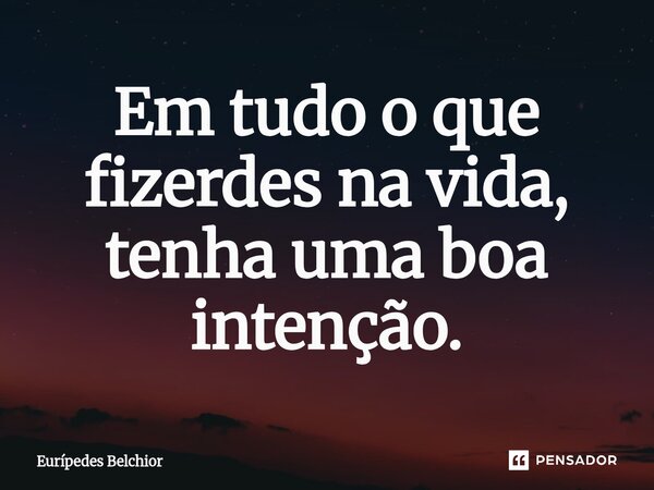 ⁠Em tudo o que fizerdes na vida, tenha uma boa intenção.... Frase de Eurípedes Belchior.