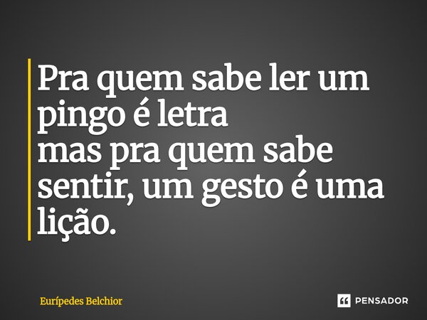 ⁠Pra quem sabe ler um pingo é letra mas pra quem sabe sentir, um gesto é uma lição.... Frase de Eurípedes Belchior.