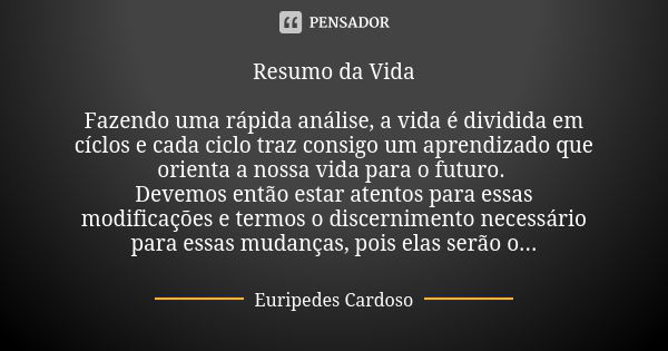 Resumo da Vida Fazendo uma rápida análise, a vida é dividida em cíclos e cada ciclo traz consigo um aprendizado que orienta a nossa vida para o futuro. Devemos ... Frase de Euripedes Cardoso.