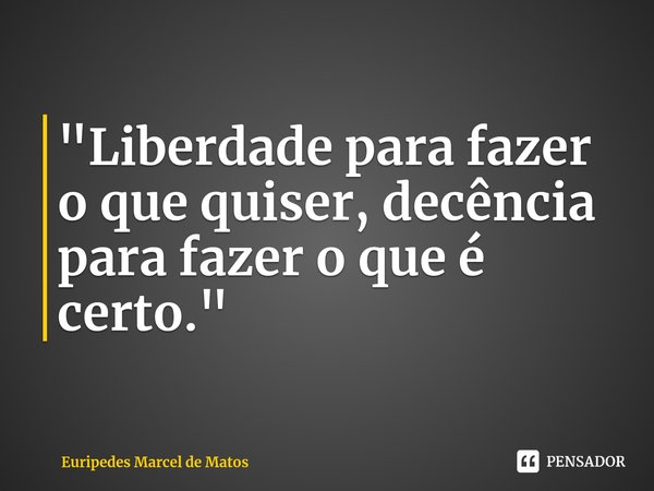 "Liberdade para fazer o que quiser, decência para fazer o que é certo.⁠"... Frase de Euripedes Marcel de Matos.