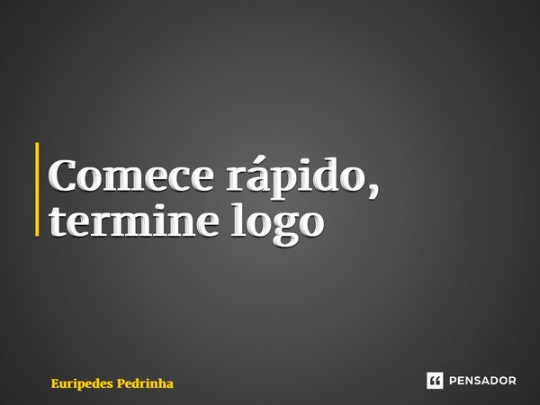 ⁠Comece rápido, termine logo... Frase de Eurípedes Pedrinha.