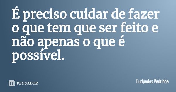 É preciso cuidar de fazer o que tem que ser feito e não apenas o que é possível.... Frase de Eurípedes Pedrinha.