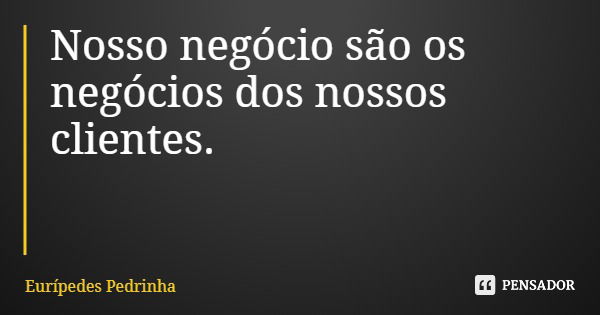 Nosso negócio são os negócios dos nossos clientes.... Frase de Eurípedes Pedrinha.