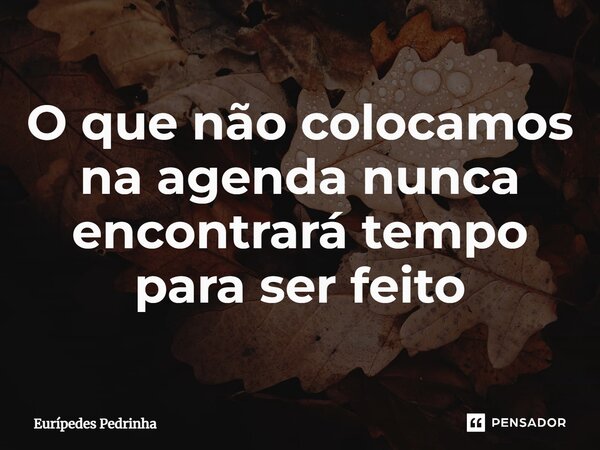 O que não colocamos na agenda nunca encontrará tempo para ser feito... Frase de Eurípedes Pedrinha.