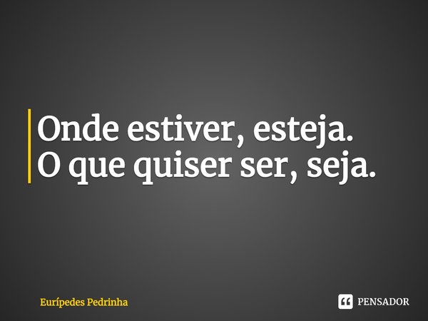 ⁠Onde estiver, esteja. O que quiser ser, seja.... Frase de Eurípedes Pedrinha.