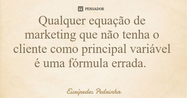 Qualquer equação de marketing que não tenha o cliente como principal variável é uma fórmula errada.... Frase de Eurípedes Pedrinha.