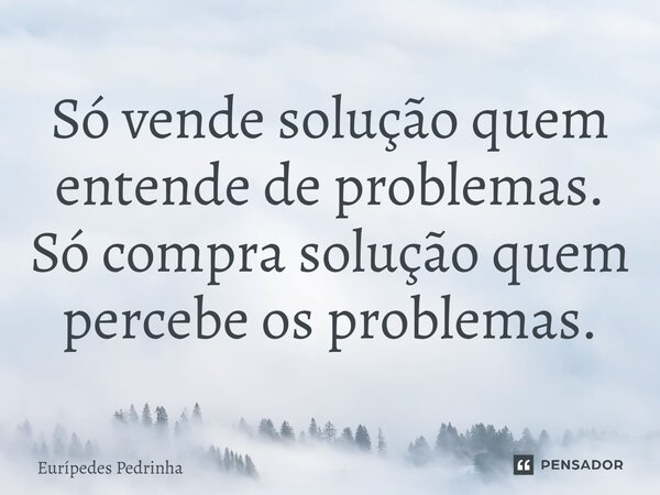 ⁠Só vende solução quem entende de problemas. Só compra solução quem percebe os problemas.... Frase de Eurípedes Pedrinha.