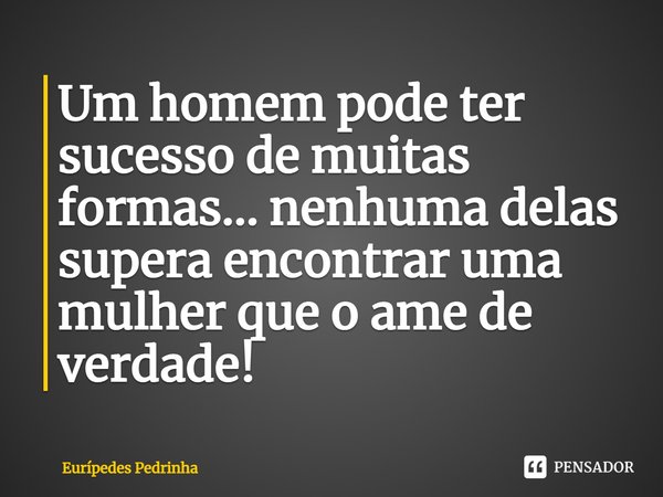 ⁠Um homem pode ter sucesso de muitas formas... nenhuma delas supera encontrar uma mulher que o ame de verdade!... Frase de Eurípedes Pedrinha.