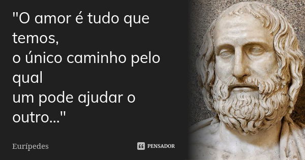 "O amor é tudo que temos, o único caminho pelo qual um pode ajudar o outro..."... Frase de Eurípedes.