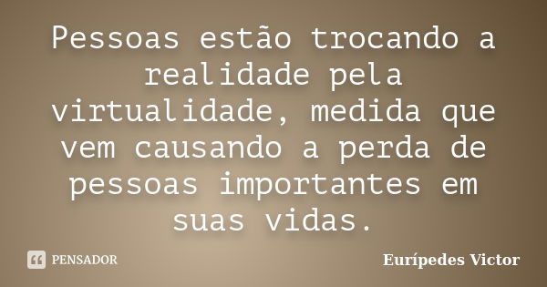 Pessoas estão trocando a realidade pela virtualidade, medida que vem causando a perda de pessoas importantes em suas vidas.... Frase de Eurípedes Victor.