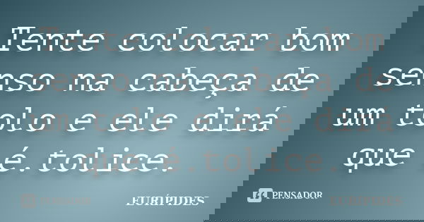 Tente colocar bom senso na cabeça de um tolo e ele dirá que é.tolice.... Frase de Eurípides.