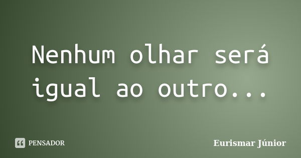 Nenhum olhar será igual ao outro...... Frase de Eurismar Júnior.