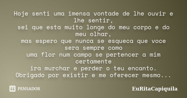 Hoje senti uma imensa vontade de lhe ouvir e lhe sentir, sei que esta muito longe do meu corpo e do meu olhar, mas espero que nunca se esqueca que voce sera sem... Frase de EuRitaCapiquila.