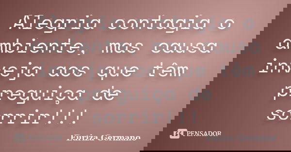 Alegria contagia o ambiente, mas causa inveja aos que têm preguiça de sorrir!!!... Frase de Euriza Germano.