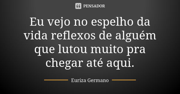 Eu Vejo No Espelho Da Vida Reflexos De Euriza Germano Pensador 7701