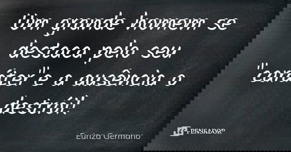 Um grande homem se destaca pelo seu "caráter"e a ausência o destrói!... Frase de Euriza Germano.