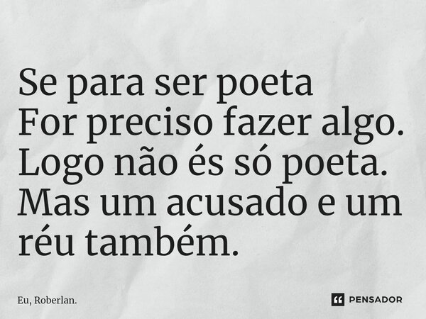 ⁠Se para ser poeta For preciso fazer algo. Logo não és só poeta. Mas um acusado e um réu também.... Frase de Eu, Roberlan..