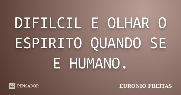 DIFILCIL E OLHAR O ESPIRITO QUANDO SE E HUMANO.... Frase de EURONIO FREITAS.