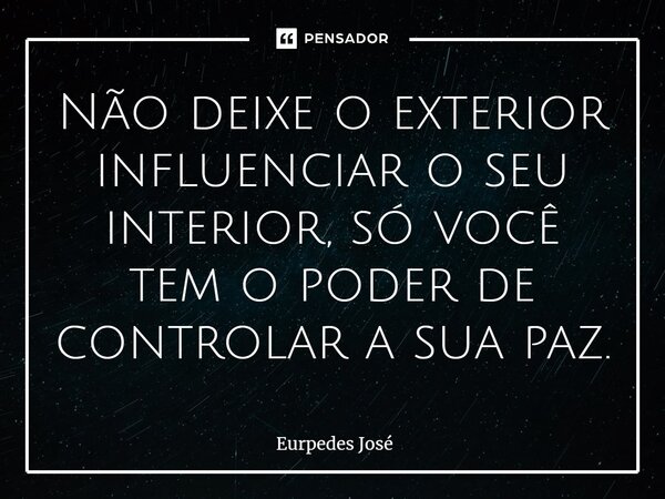 ⁠Não deixe o exterior influenciar o seu interior, só você tem o poder de controlar a sua paz.... Frase de Eurpedes José.