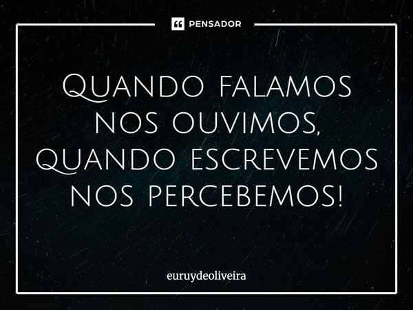 ⁠Quando falamos nos ouvimos, quando escrevemos nos percebemos!... Frase de euruydeoliveira.