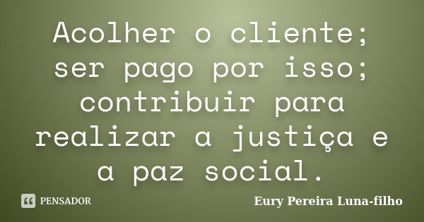 Acolher o cliente; ser pago por isso; contribuir para realizar a justiça e a paz social.... Frase de Eury Pereira Luna Filho.