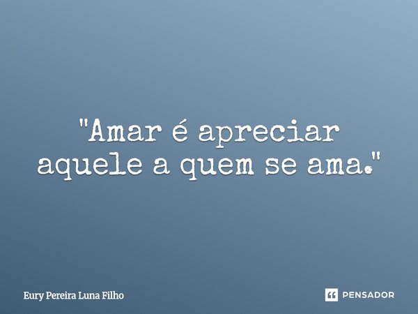 ⁠"Amar é apreciar aquele a quem se ama."... Frase de Eury Pereira Luna Filho.