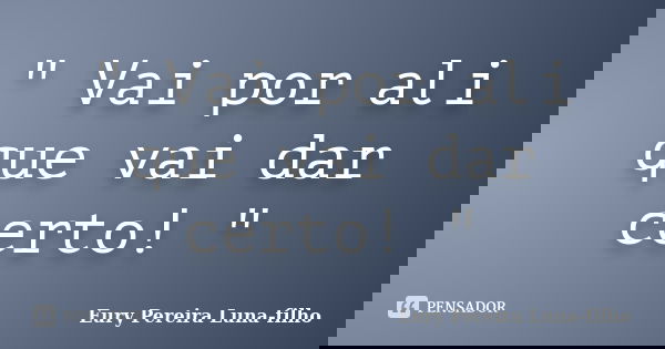 " Vai por ali que vai dar certo! "... Frase de Eury Pereira Luna-filho.