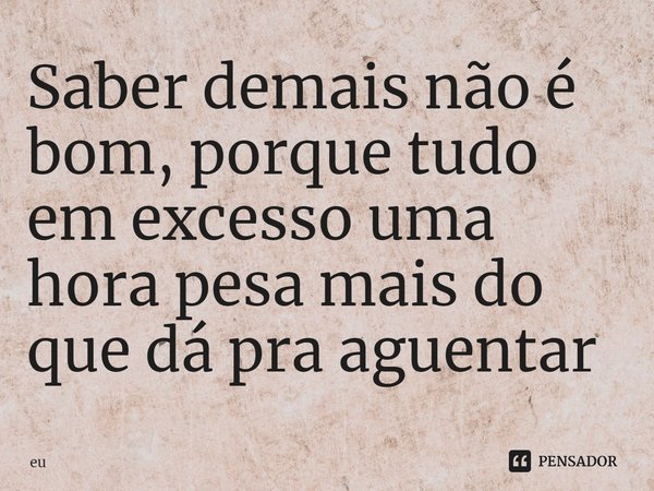 ⁠Saber demais não é bom, porque tudo em excesso uma hora pesa mais do que dá pra aguentar... Frase de eu.