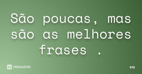 São poucas, mas são as melhores frases .... Frase de Eu.