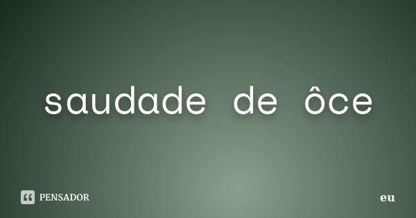 saudade de ôce... Frase de eu.