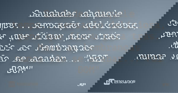 Saudades daquele tempo...sensação deliciosa, pena que ficou para trás. Mais as lembranças nunca vão se acabar..."FOI BOM"... Frase de EU.