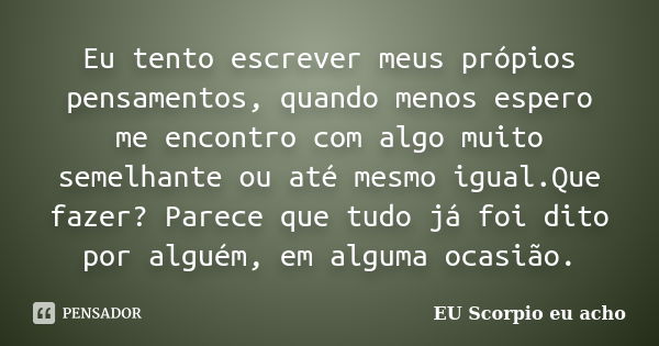 Eu tento escrever meus própios pensamentos, quando menos espero me encontro com algo muito semelhante ou até mesmo igual.Que fazer? Parece que tudo já foi dito ... Frase de EU Scorpio eu acho.